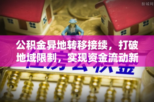 平罗公积金异地转移接续，打破地域限制，实现资金流动新纪元