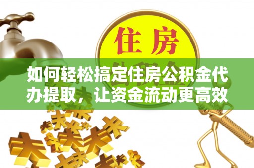 平罗如何轻松搞定住房公积金代办提取，让资金流动更高效