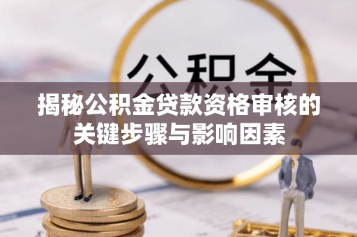 平罗揭秘公积金贷款资格审核的关键步骤与影响因素