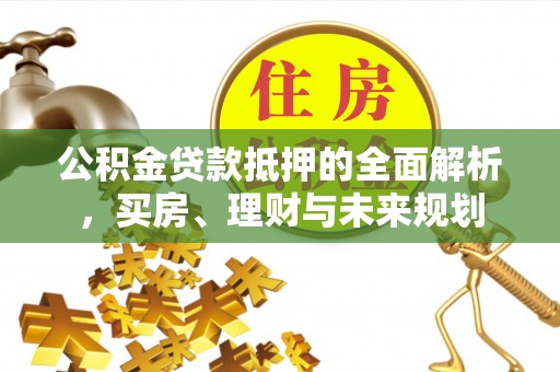 平罗公积金贷款抵押的全面解析，买房、理财与未来规划