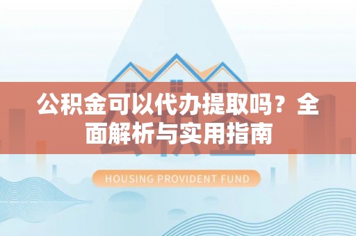 平罗公积金可以代办提取吗？全面解析与实用指南