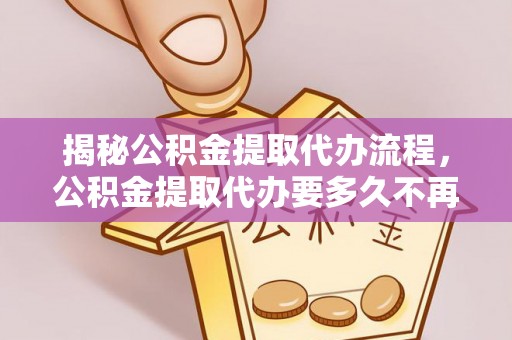 平罗揭秘公积金提取代办流程，公积金提取代办要多久不再是谜题