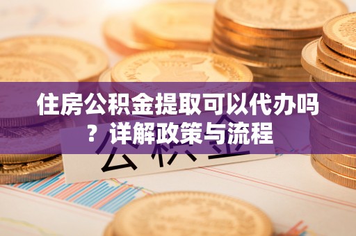 平罗住房公积金提取可以代办吗？详解政策与流程