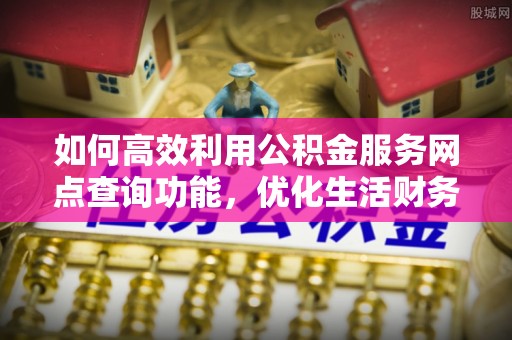 平罗如何高效利用公积金服务网点查询功能，优化生活财务管理