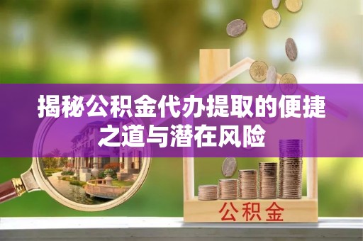 平罗揭秘公积金代办提取的便捷之道与潜在风险