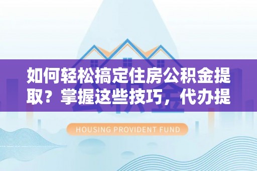 平罗如何轻松搞定住房公积金提取？掌握这些技巧，代办提取住房公积金不再难