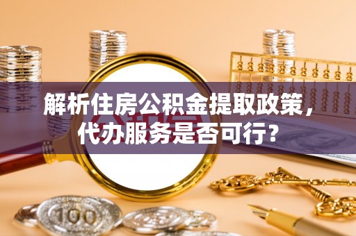 平罗解析住房公积金提取政策，代办服务是否可行？
