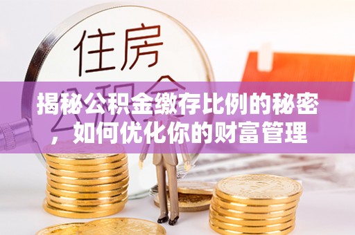 平罗揭秘公积金缴存比例的秘密，如何优化你的财富管理