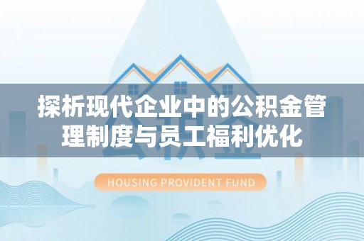 平罗探析现代企业中的公积金管理制度与员工福利优化