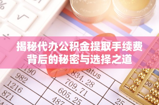 平罗揭秘代办公积金提取手续费背后的秘密与选择之道