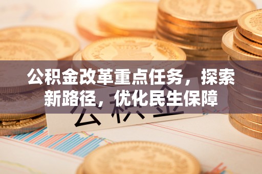 平罗公积金改革重点任务，探索新路径，优化民生保障