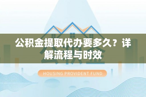 平罗公积金提取代办要多久？详解流程与时效