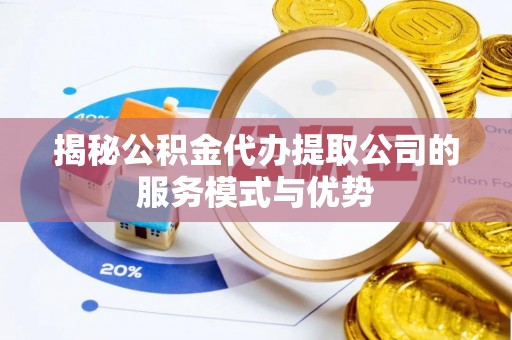 平罗揭秘公积金代办提取公司的服务模式与优势