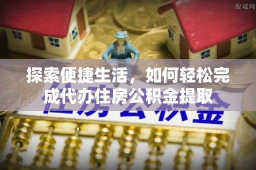 平罗探索便捷生活，如何轻松完成代办住房公积金提取
