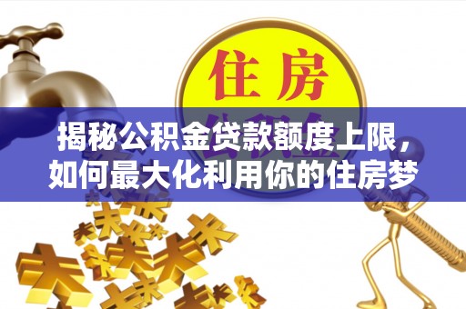 平罗揭秘公积金贷款额度上限，如何最大化利用你的住房梦？
