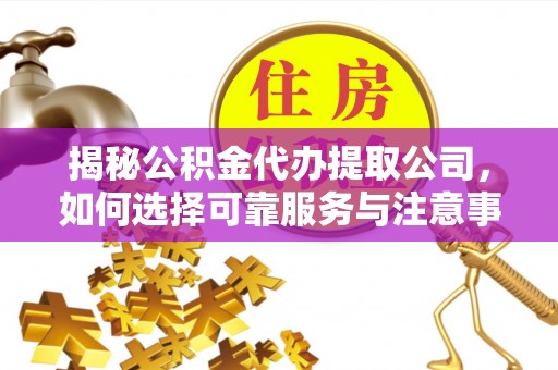 平罗揭秘公积金代办提取公司，如何选择可靠服务与注意事项