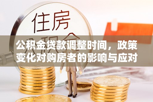 平罗公积金贷款调整时间，政策变化对购房者的影响与应对策略
