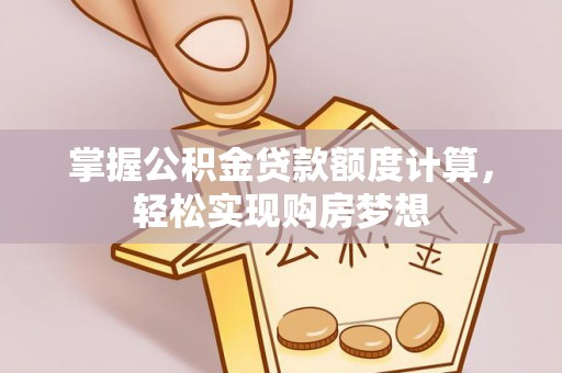 平罗掌握公积金贷款额度计算，轻松实现购房梦想