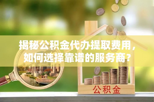 平罗揭秘公积金代办提取费用，如何选择靠谱的服务商？