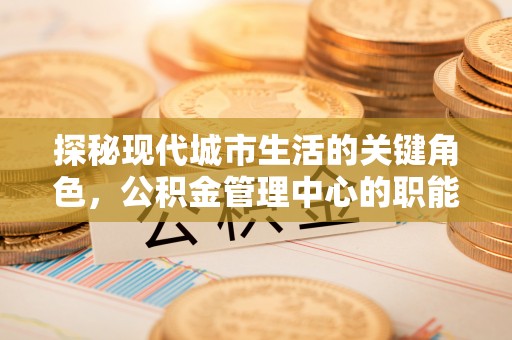 平罗探秘现代城市生活的关键角色，公积金管理中心的职能与影响