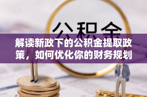平罗解读新政下的公积金提取政策，如何优化你的财务规划