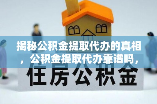 平罗揭秘公积金提取代办的真相，公积金提取代办靠谱吗，如何选择专业服务？