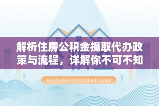 平罗解析住房公积金提取代办政策与流程，详解你不可不知的关键点