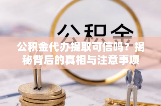 平罗公积金代办提取可信吗？揭秘背后的真相与注意事项