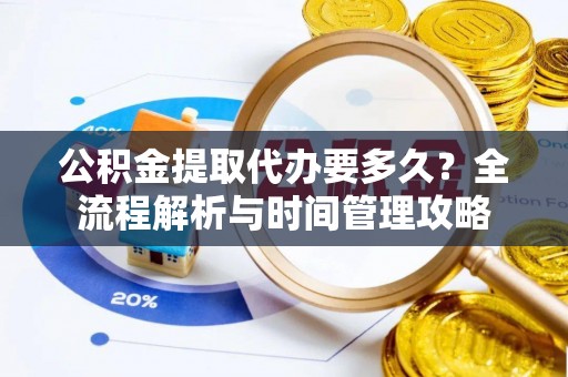 平罗公积金提取代办要多久？全流程解析与时间管理攻略