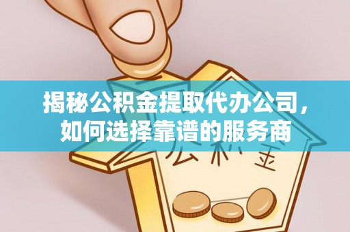 平罗揭秘公积金提取代办公司，如何选择靠谱的服务商