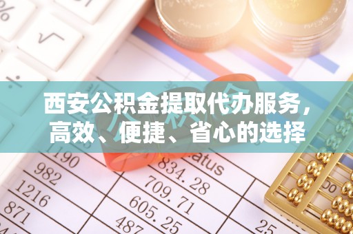 平罗西安公积金提取代办服务，高效、便捷、省心的选择