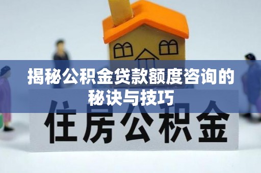 平罗揭秘公积金贷款额度咨询的秘诀与技巧