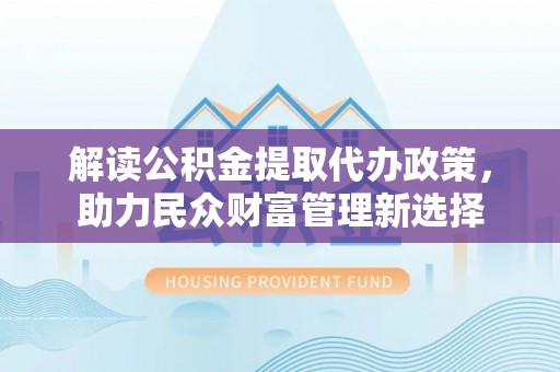 平罗解读公积金提取代办政策，助力民众财富管理新选择