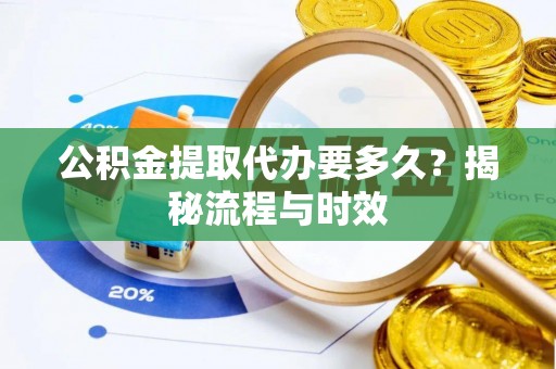 平罗公积金提取代办要多久？揭秘流程与时效