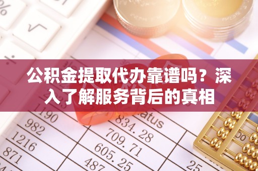 平罗公积金提取代办靠谱吗？深入了解服务背后的真相