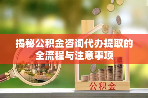 平罗揭秘公积金咨询代办提取的全流程与注意事项