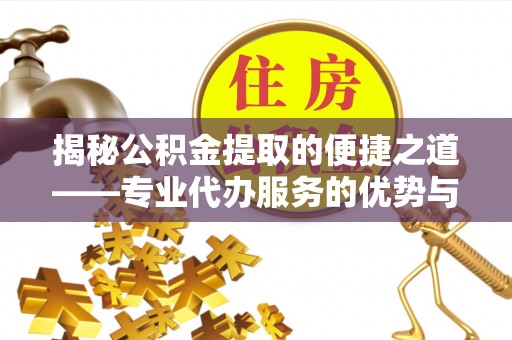 平罗揭秘公积金提取的便捷之道——专业代办服务的优势与选择