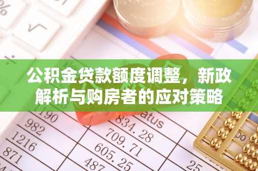 平罗公积金贷款额度调整，新政解析与购房者的应对策略