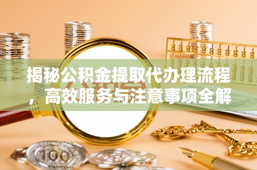 平罗揭秘公积金提取代办理流程，高效服务与注意事项全解析