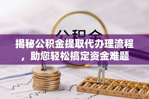 平罗揭秘公积金提取代办理流程，助您轻松搞定资金难题