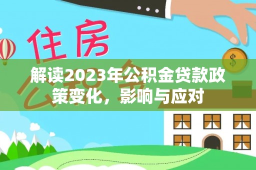 平罗解读2023年公积金贷款政策变化，影响与应对
