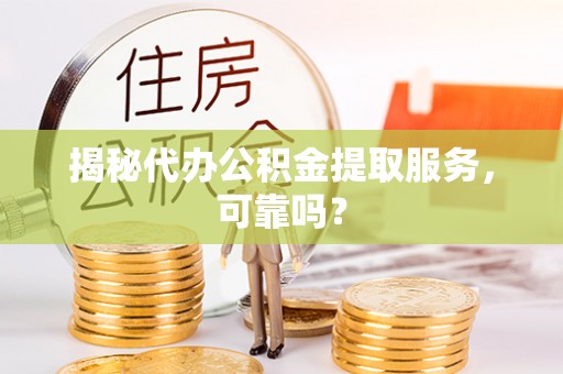 平罗揭秘代办公积金提取服务，可靠吗？