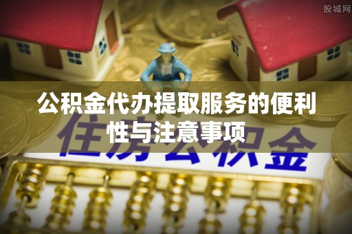 平罗公积金代办提取服务的便利性与注意事项