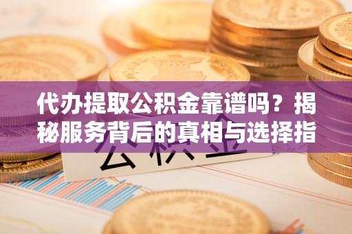 平罗代办提取公积金靠谱吗？揭秘服务背后的真相与选择指南