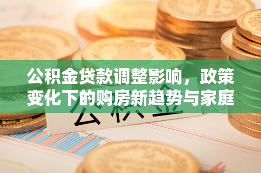 平罗公积金贷款调整影响，政策变化下的购房新趋势与家庭财务规划