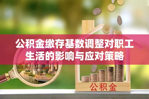平罗公积金缴存基数调整对职工生活的影响与应对策略