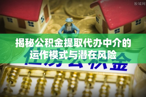 平罗揭秘公积金提取代办中介的运作模式与潜在风险