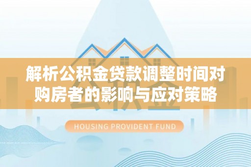 平罗解析公积金贷款调整时间对购房者的影响与应对策略
