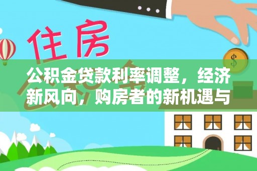 平罗公积金贷款利率调整，经济新风向，购房者的新机遇与挑战