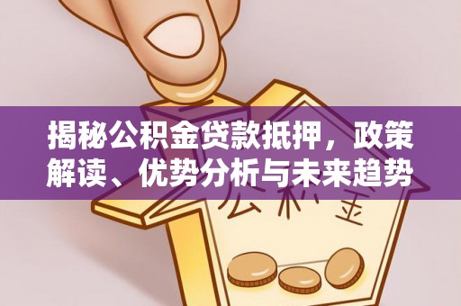 平罗揭秘公积金贷款抵押，政策解读、优势分析与未来趋势